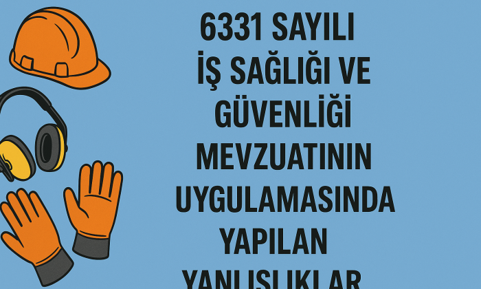 6331 SAYILI İŞ SAĞLIĞI VE GÜVENLİĞİ MEVZUATININ UYGULAMASINDA YAPILAN YANLIŞLIKLAR